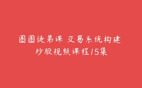 圈圈徒弟课 交易系统构建 炒股视频课程15集-51自学联盟