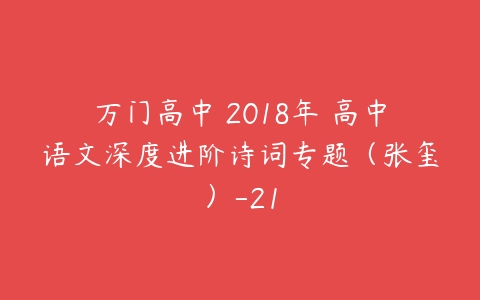 万门高中 2018年 高中语文深度进阶诗词专题（张玺）-21-51自学联盟