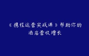 《携程运营实战课》帮助你的酒店营收增长-51自学联盟