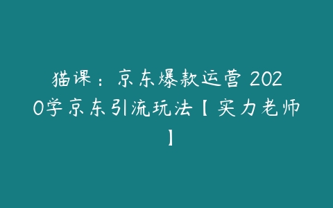 猫课：京东爆款运营 2020学京东引流玩法【实力老师】-51自学联盟