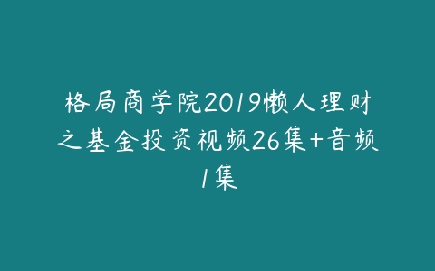 格局商学院2019懒人理财之基金投资视频26集+音频1集-51自学联盟