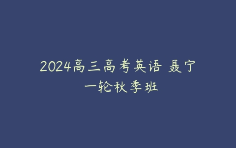 2024高三高考英语 聂宁 一轮秋季班课程资源下载