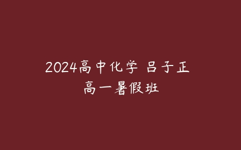 2024高中化学 吕子正 高一暑假班-51自学联盟