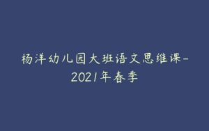 杨洋幼儿园大班语文思维课-2021年春季-51自学联盟