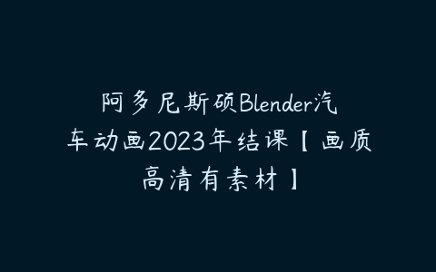 阿多尼斯硕Blender汽车动画2023年结课【画质高清有素材】课程资源下载
