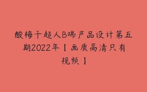 酸梅干超人B端产品设计第五期2022年【画质高清只有视频】-51自学联盟