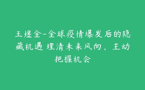 王煜全-全球疫情爆发后的隐藏机遇 理清未来风向，主动把握机会-51自学联盟