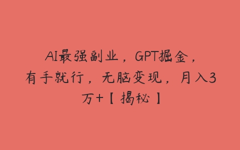 AI最强副业，GPT掘金，有手就行，无脑变现，月入3万+【揭秘】-51自学联盟