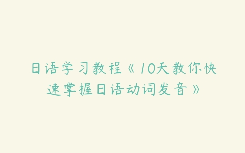 日语学习教程《10天教你快速掌握日语动词发音》-51自学联盟