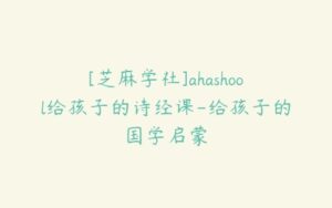 [芝麻学社]ahashool给孩子的诗经课-给孩子的国学启蒙-51自学联盟