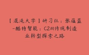 【混沌大学】研习社：张蕴蓝-酷特智能：C2M传统制造业转型探索之路-51自学联盟
