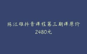 陈江雄抖音课程第三期课原价2480元-51自学联盟