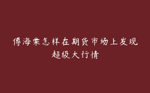 傅海棠怎样在期货市场上发现超级大行情-51自学联盟