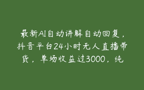 最新AI自动讲解自动回复，抖音平台24小时无人直播带货，单场收益过3000，纯小白也能操作【揭秘】-51自学联盟