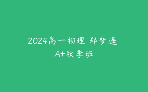 2024高一物理 郑梦遥 A+秋季班-51自学联盟