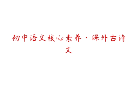 图片[1]-初中语文核心素养·课外古诗文-本文