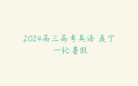 2024高三高考英语 聂宁 一轮暑假课程资源下载