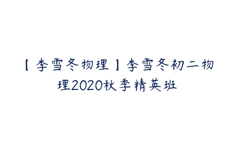 【李雪冬物理】李雪冬初二物理2020秋季精英班课程资源下载