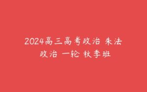 2024高三高考政治 朱法垚政治 一轮 秋季班-51自学联盟