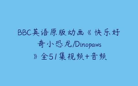 BBC英语原版动画《快乐好奇小恐龙/Dinopaws》全51集视频+音频-51自学联盟