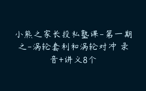 小熊之家长投私塾课-第一期之-涡轮套利和涡轮对冲 录音+讲义8个-51自学联盟