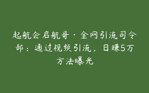 起航会启航哥·全网引流司令部：通过视频引流，日赚5万方法曝光百度网盘下载