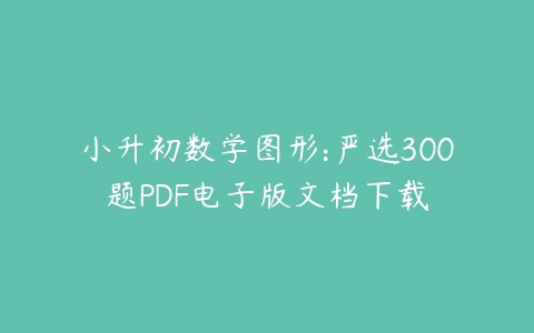 小升初数学图形:严选300题PDF电子版文档下载课程资源下载