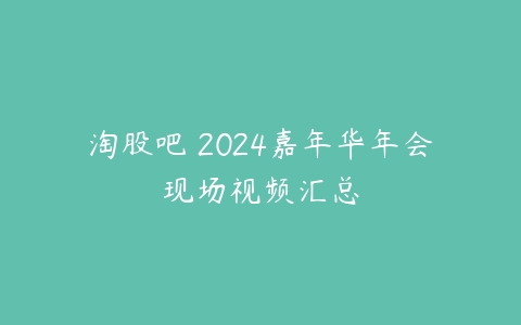 淘股吧 2024嘉年华年会现场视频汇总课程资源下载