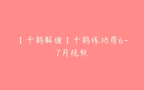 【千鹤解缠】千鹤练功房6-7月视频百度网盘下载