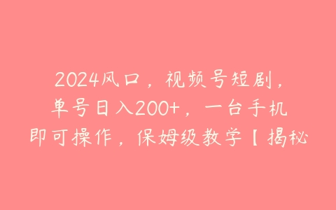 2024风口，视频号短剧，单号日入200+，一台手机即可操作，保姆级教学【揭秘】-51自学联盟