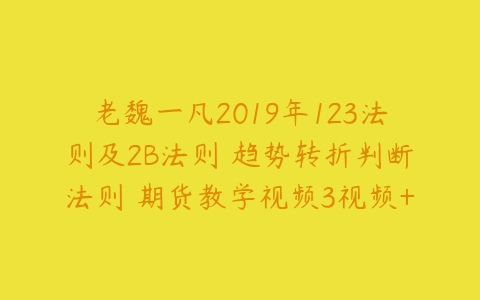 老魏一凡2019年123法则及2B法则 趋势转折判断法则 期货教学视频3视频+讲义-51自学联盟