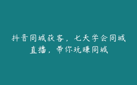 抖音同城获客，七天学会同城直播，带你玩赚同城-51自学联盟