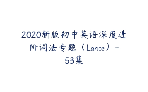 2020新版初中英语深度进阶词法专题（Lance）-53集课程资源下载