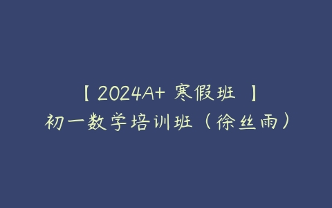 【2024A+ 寒假班 】初一数学培训班（徐丝雨）课程资源下载