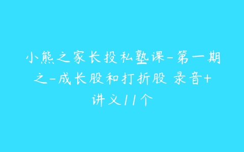 小熊之家长投私塾课-第一期之-成长股和打折股 录音+讲义11个-51自学联盟