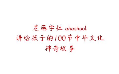 芝麻学社 ahashool讲给孩子的100节中华文化神奇故事-51自学联盟