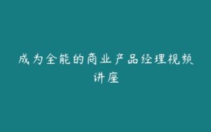 成为全能的商业产品经理视频讲座-51自学联盟