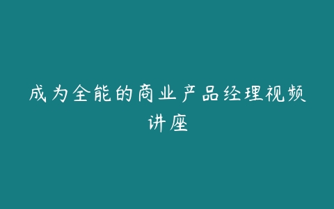 成为全能的商业产品经理视频讲座百度网盘下载