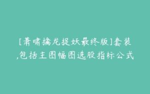 [萧啸擒龙捉妖最终版]套装,包括主图幅图选股指标公式-51自学联盟