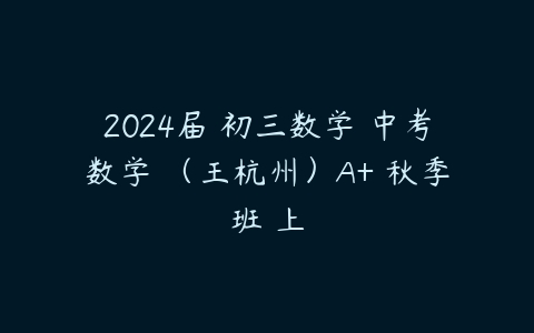 2024届 初三数学 中考数学 （王杭州）A+ 秋季班 上课程资源下载