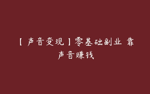 【声音变现】零基础副业 靠声音赚钱-51自学联盟