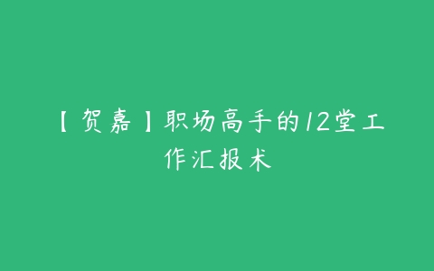 【贺嘉】职场高手的12堂工作汇报术-51自学联盟