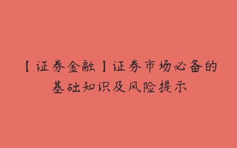 【证券金融】证券市场必备的基础知识及风险提示-51自学联盟