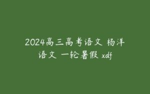 2024高三高考语文 杨洋语文 一轮暑假 xdf-51自学联盟