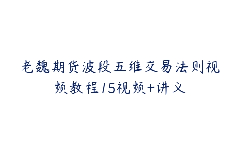 老魏期货波段五维交易法则视频教程15视频+讲义-51自学联盟