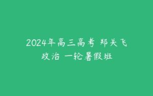 2024年高三高考 郑关飞政治 一轮暑假班-51自学联盟