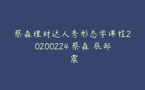 蔡森理财达人秀形态学课程20200224 蔡森 底部強震-51自学联盟