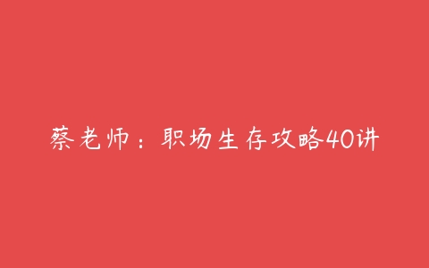 蔡老师：职场生存攻略40讲-51自学联盟