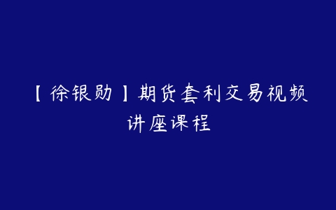 【徐银勋】期货套利交易视频讲座课程课程资源下载