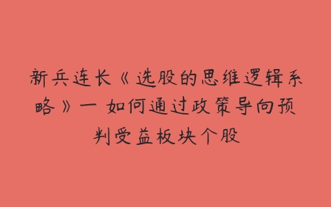 新兵连长《选股的思维逻辑系略》一 如何通过政策导向预判受益板块个股-51自学联盟